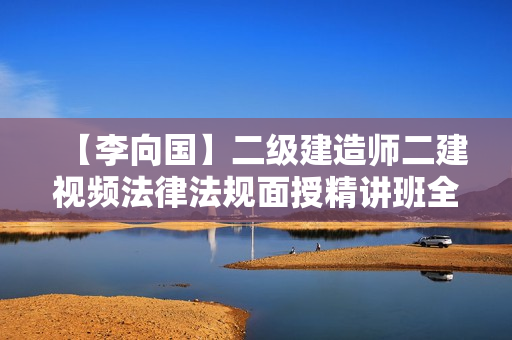 【李向国】二级建造师二建视频法律法规面授精讲班全视频课件