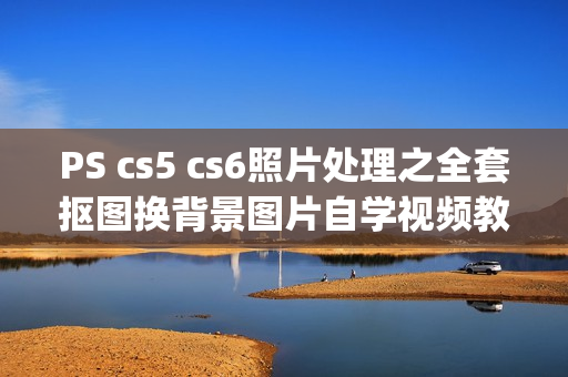 PS cs5 cs6照片处理之全套抠图换背景图片自学视频教程 [