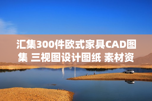 汇集300件欧式家具CAD图集 三视图设计图纸 素材资料(tbd)