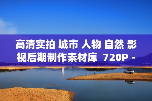 高清实拍 城市 人物 自然 影视后期制作素材库  720P－1080P(tbd)