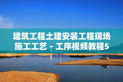 建筑工程土建安装工程现场施工工艺－工序视频教程56小时+图文教程