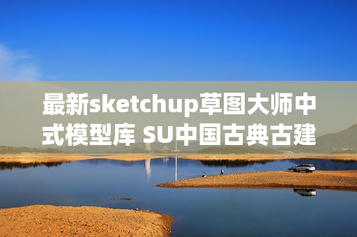 最新sketchup草图大师中式模型库 SU中国古典古建筑模型 园林景观