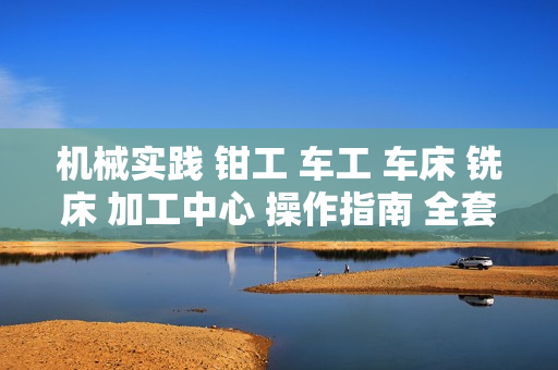 机械实践 钳工 车工 车床 铣床 加工中心 操作指南 全套视频教程