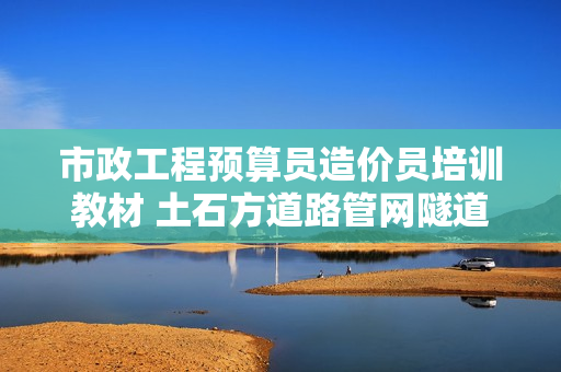 市政工程预算员造价员培训教材 土石方道路管网隧道桥梁视频教程