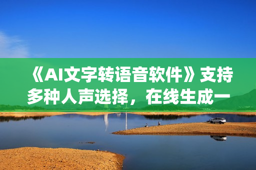 《AI文字转语音软件》支持多种人声选择，在线生成一键导出(电脑版)