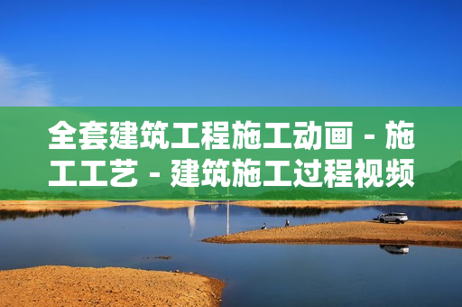 全套建筑工程施工动画－施工工艺－建筑施工过程视频－施工视频