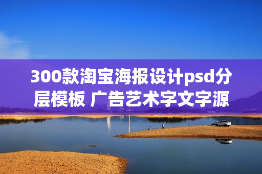 300款淘宝海报设计psd分层模板 广告艺术字文字源文件素材模版(tbd)