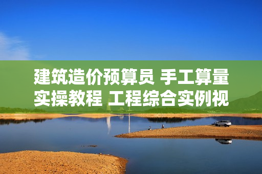 建筑造价预算员 手工算量实操教程 工程综合实例视频讲解 框架