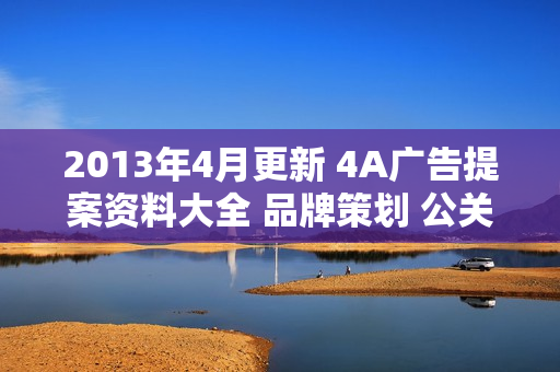 2013年4月更新 4A广告提案资料大全 品牌策划 公关活动 送2T素材
