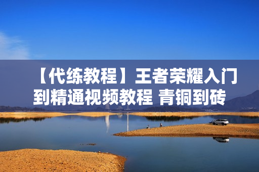 【代练教程】王者荣耀入门到精通视频教程 青铜到砖石