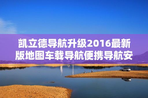 凯立德导航升级2016最新版地图车载导航便携导航安卓手机更新升级【淘宝售价5元】