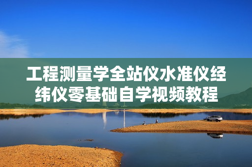 工程测量学全站仪水准仪经纬仪零基础自学视频教程