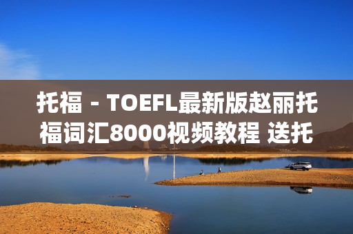 托福－TOEFL最新版赵丽托福词汇8000视频教程 送托福强化+冲刺课程(tbd)