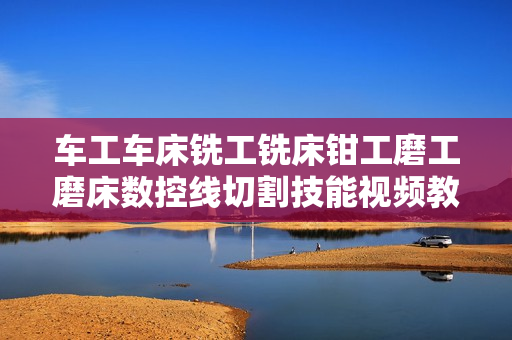 车工车床铣工铣床钳工磨工磨床数控线切割技能视频教程 30G网传