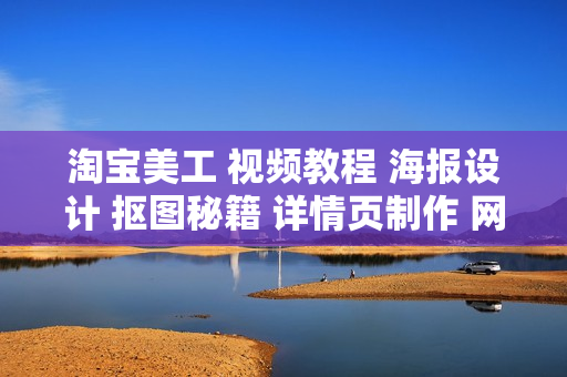 淘宝美工 视频教程 海报设计 抠图秘籍 详情页制作 网页动画 拼图
