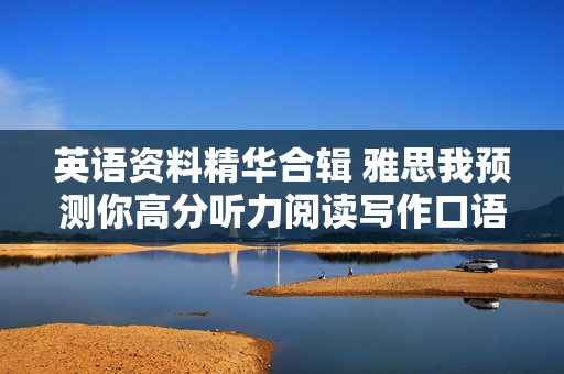 英语资料精华合辑 雅思我预测你高分听力阅读写作口语