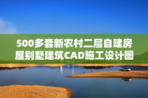 500多套新农村二层自建房屋别墅建筑CAD施工设计图纸效果图大全