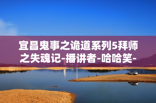 宜昌鬼事之诡道系列5拜师之失魂记-播讲者-哈哈笑-8集