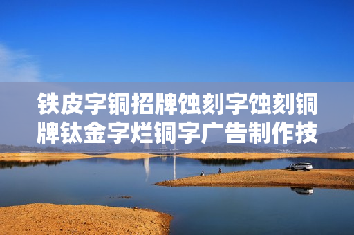 铁皮字铜招牌蚀刻字蚀刻铜牌钛金字烂铜字广告制作技术湿式铜版画