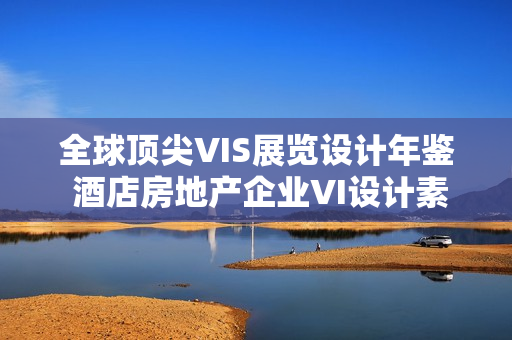 全球顶尖VIS展览设计年鉴 酒店房地产企业VI设计素材模板大全