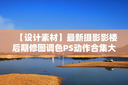 【设计素材】最新摄影影楼后期修图调色PS动作合集大全插件制作效果图设计素材