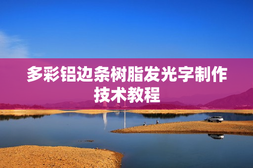 多彩铝边条树脂发光字制作技术教程