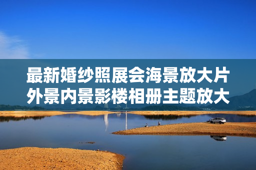 最新婚纱照展会海景放大片外景内景影楼相册主题放大样片