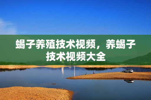 蝎子养殖技术视频，养蝎子技术视频大全