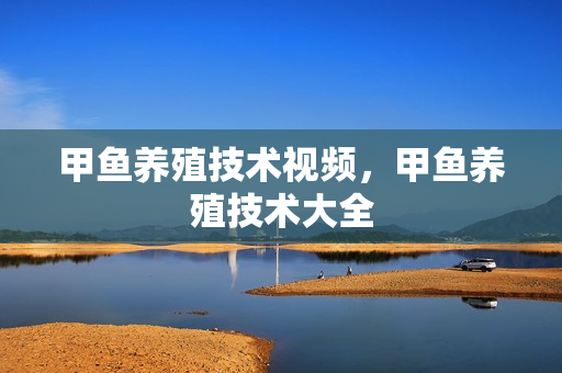 甲鱼养殖技术视频，甲鱼养殖技术大全