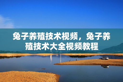 兔子养殖技术视频，兔子养殖技术大全视频教程