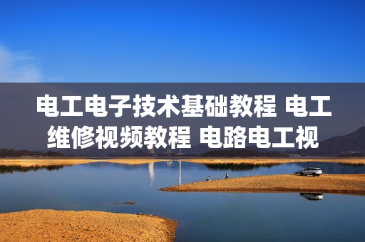 电工电子技术基础教程 电工维修视频教程 电路电工视频教程(tbd)