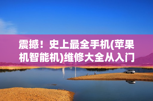 震撼！史上最全手机(苹果机智能机)维修大全从入门到精通视频教程(tbd)