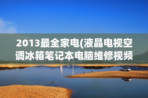 2013最全家电(液晶电视空调冰箱笔记本电脑维修视频教程大全资料(tbd)
