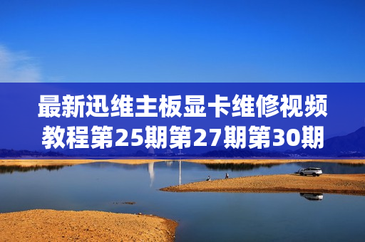 最新迅维主板显卡维修视频教程第25期第27期第30期共13G(无加密）(tbd)