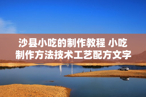 沙县小吃的制作教程 小吃制作方法技术工艺配方文字视频