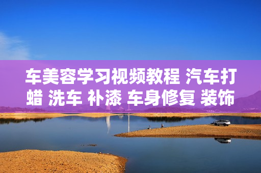 车美容学习视频教程 汽车打蜡 洗车 补漆 车身修复 装饰 喷漆涂装实用技能教程