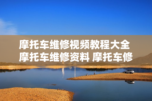 摩托车维修视频教程大全 摩托车维修资料 摩托车修理