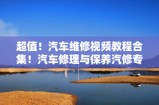 超值！汽车维修视频教程合集！汽车修理与保养汽修专业培训教材