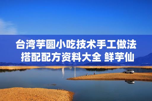 台湾芋圆小吃技术手工做法 搭配配方资料大全 鲜芋仙芋圆做法揭密