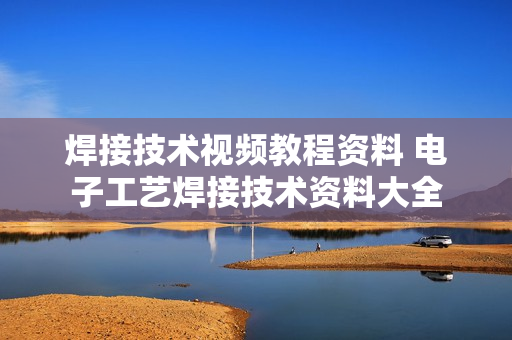 焊接技术视频教程资料 电子工艺焊接技术资料大全