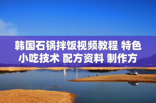 韩国石锅拌饭视频教程 特色小吃技术 配方资料 制作方法创业培训