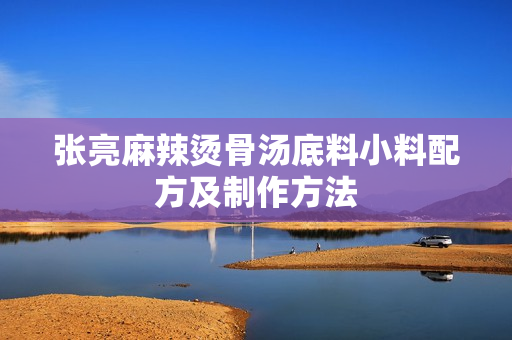 张亮麻辣烫骨汤底料小料配方及制作方法