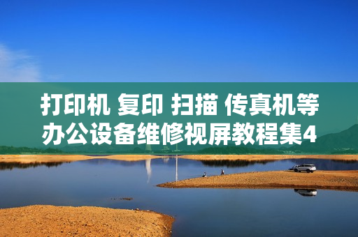 打印机 复印 扫描 传真机等办公设备维修视屏教程集4G完全版
