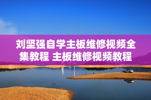 刘坚强自学主板维修视频全集教程 主板维修视频教程300集 无加密