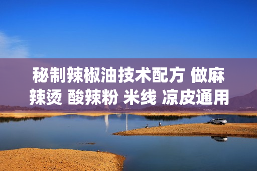 秘制辣椒油技术配方 做麻辣烫 酸辣粉 米线 凉皮通用红油辣子做法(tbd)