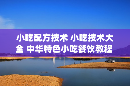 小吃配方技术 小吃技术大全 中华特色小吃餐饮教程 视频打包转让(tbd)