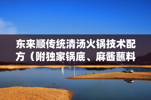 东来顺传统清汤火锅技术配方（附独家锅底、麻酱蘸料机密配方）