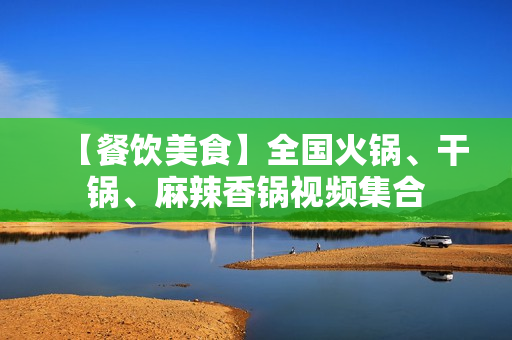 【餐饮美食】全国火锅、干锅、麻辣香锅视频集合
