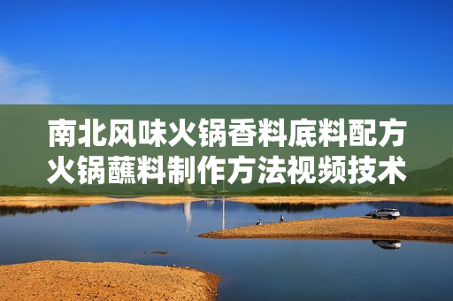 南北风味火锅香料底料配方火锅蘸料制作方法视频技术资料
