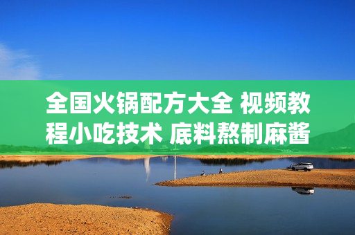 全国火锅配方大全 视频教程小吃技术 底料熬制麻酱醮料 全集7G(tbd)